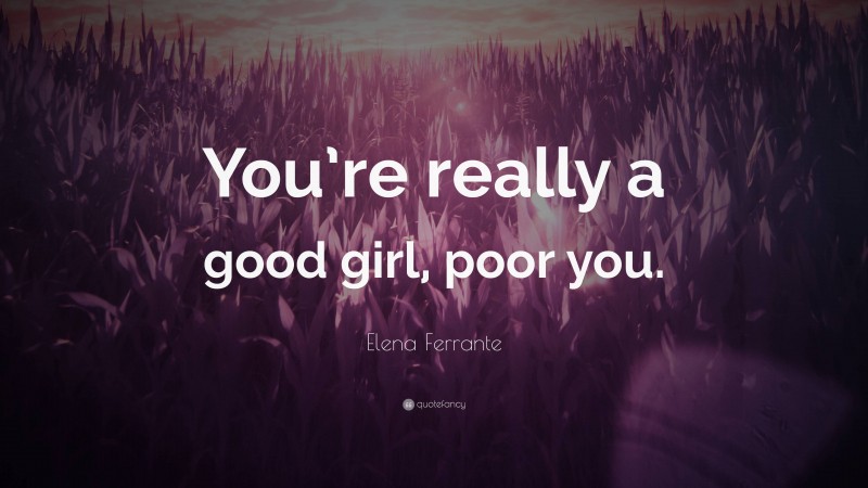 Elena Ferrante Quote: “You’re really a good girl, poor you.”