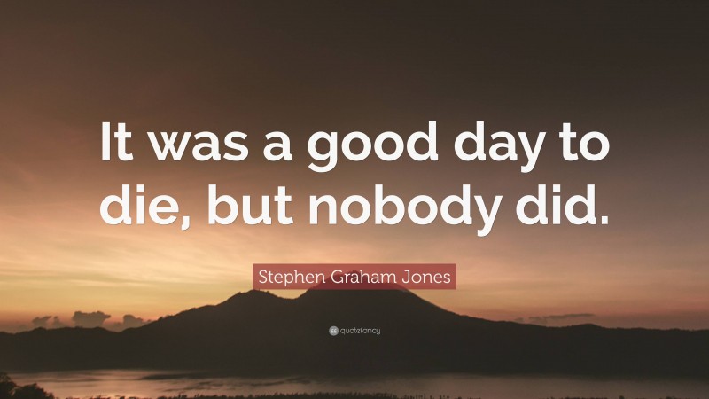 Stephen Graham Jones Quote: “It was a good day to die, but nobody did.”