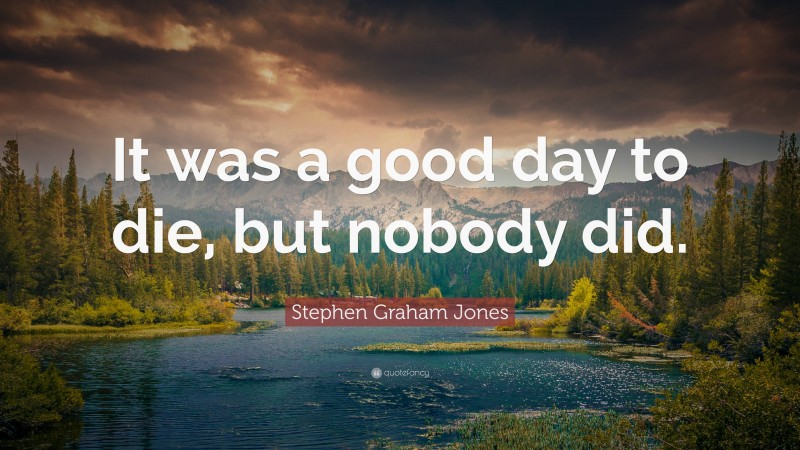 Stephen Graham Jones Quote: “It was a good day to die, but nobody did.”