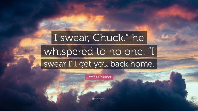 James Dashner Quote: “I swear, Chuck,” he whispered to no one. “I swear I’ll get you back home.”