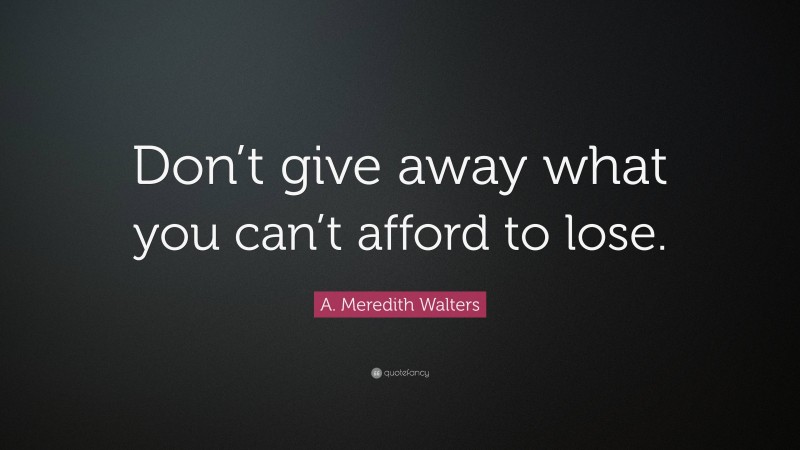 A. Meredith Walters Quote: “Don’t give away what you can’t afford to lose.”