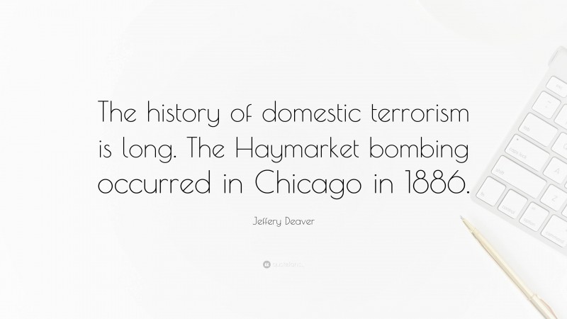 Jeffery Deaver Quote: “The history of domestic terrorism is long. The Haymarket bombing occurred in Chicago in 1886.”