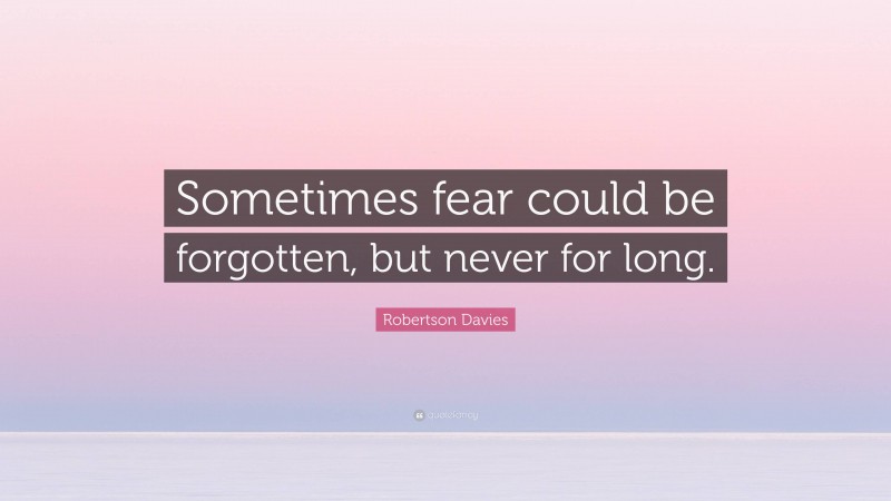 Robertson Davies Quote: “Sometimes fear could be forgotten, but never for long.”
