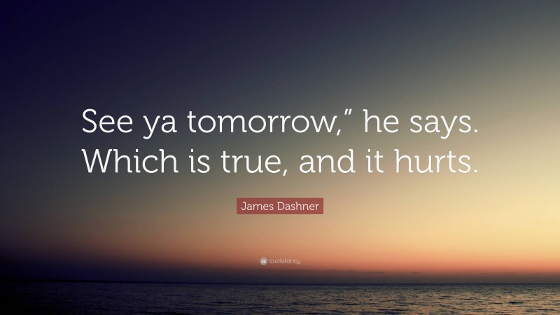 James Dashner Quote: “See ya tomorrow,” he says. Which is true, and it hurts.”