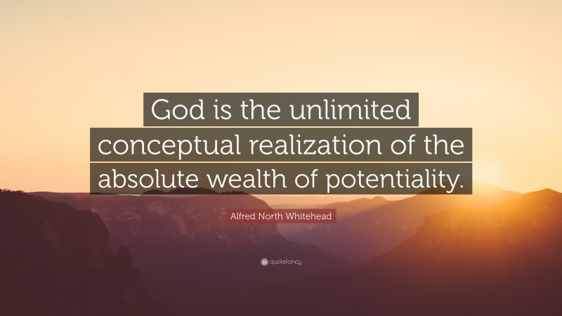 Alfred North Whitehead Quote: “God is the unlimited conceptual realization of the absolute wealth of potentiality.”