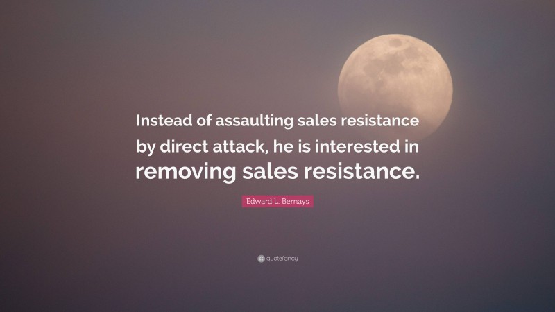 Edward L. Bernays Quote: “Instead of assaulting sales resistance by direct attack, he is interested in removing sales resistance.”