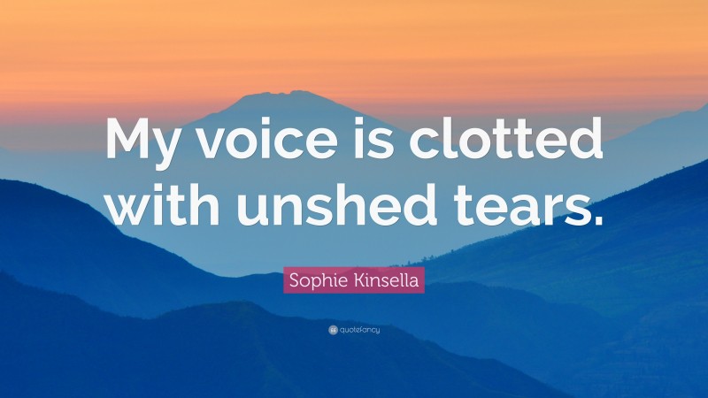 Sophie Kinsella Quote: “My voice is clotted with unshed tears.”