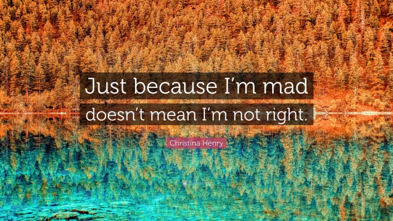 Christina Henry Quote: “Just because I’m mad doesn’t mean I’m not right.”
