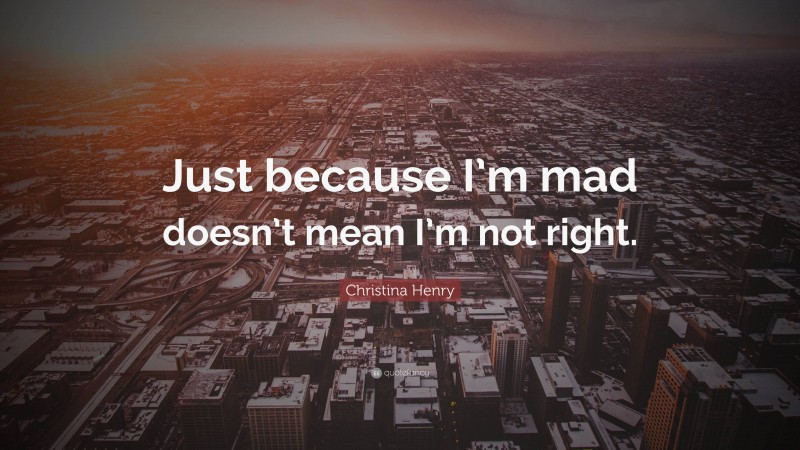 Christina Henry Quote: “Just because I’m mad doesn’t mean I’m not right.”