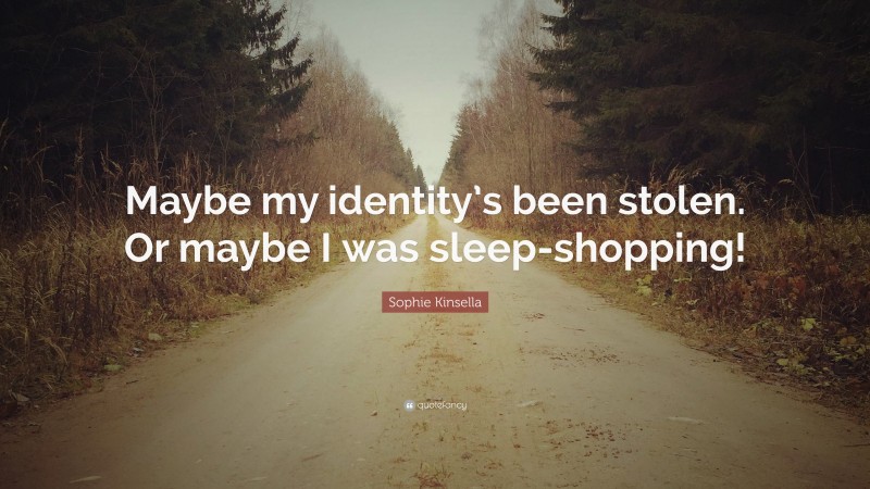 Sophie Kinsella Quote: “Maybe my identity’s been stolen. Or maybe I was sleep-shopping!”