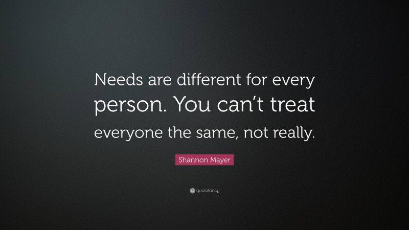 Shannon Mayer Quote: “Needs are different for every person. You can’t treat everyone the same, not really.”