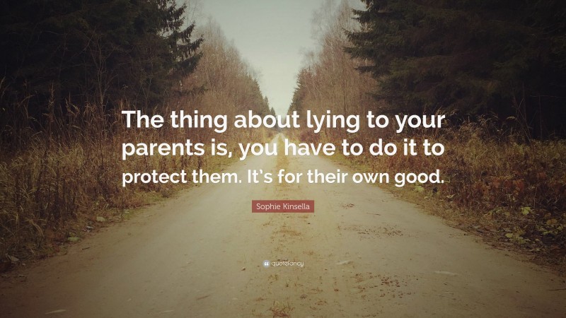 Sophie Kinsella Quote: “The thing about lying to your parents is, you have to do it to protect them. It’s for their own good.”