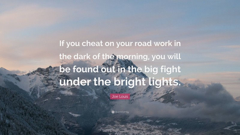 Joe Louis Quote: “If you cheat on your road work in the dark of the morning, you will be found out in the big fight under the bright lights.”