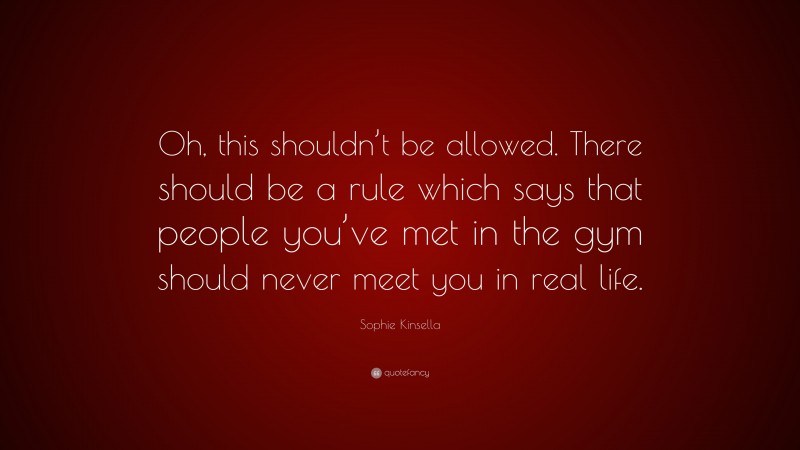 Sophie Kinsella Quote: “Oh, this shouldn’t be allowed. There should be a rule which says that people you’ve met in the gym should never meet you in real life.”