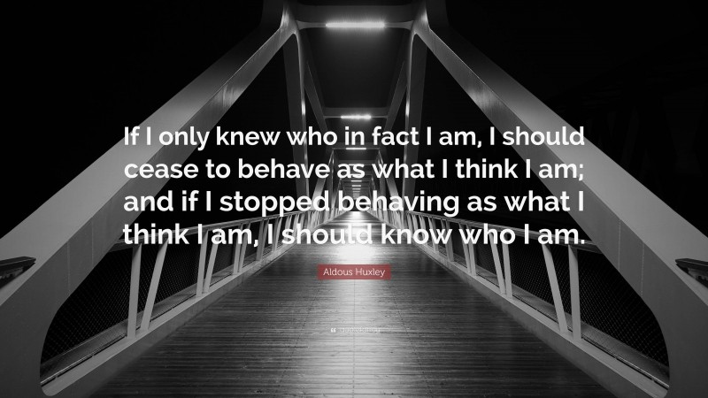 Aldous Huxley Quote: “If I only knew who in fact I am, I should cease to behave as what I think I am; and if I stopped behaving as what I think I am, I should know who I am.”