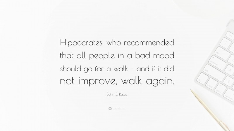 John J. Ratey Quote: “Hippocrates, who recommended that all people in a bad mood should go for a walk – and if it did not improve, walk again.”