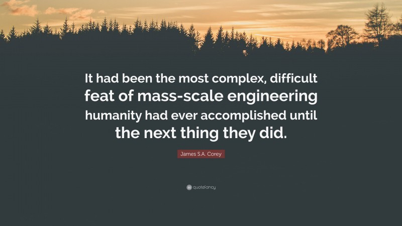 James S.A. Corey Quote: “It had been the most complex, difficult feat of mass-scale engineering humanity had ever accomplished until the next thing they did.”