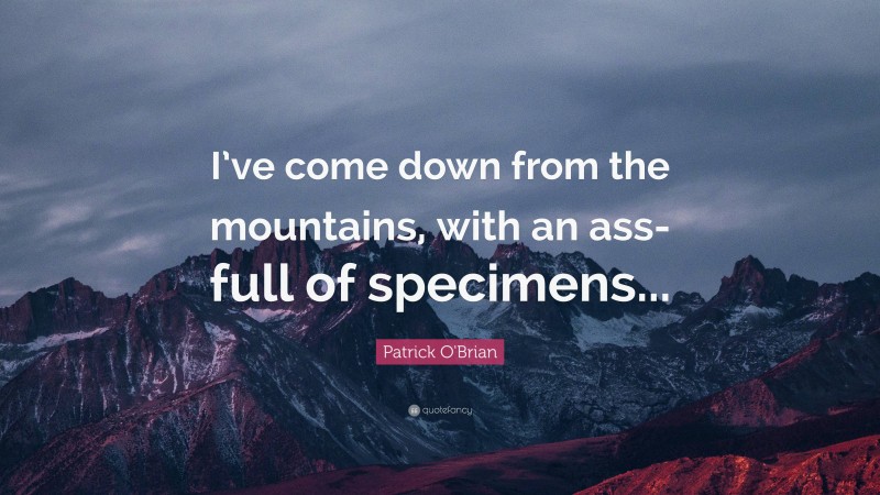 Patrick O'Brian Quote: “I’ve come down from the mountains, with an ass-full of specimens...”