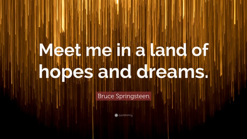 Bruce Springsteen Quote: “Meet me in a land of hopes and dreams.”