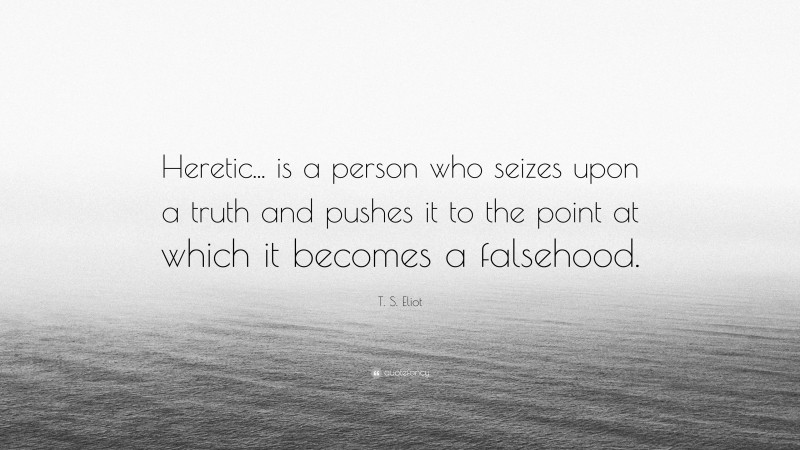 T. S. Eliot Quote: “Heretic... is a person who seizes upon a truth and pushes it to the point at which it becomes a falsehood.”