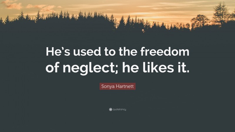 Sonya Hartnett Quote: “He’s used to the freedom of neglect; he likes it.”