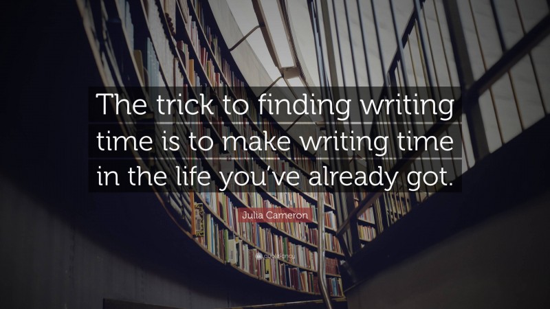 Julia Cameron Quote: “The trick to finding writing time is to make writing time in the life you’ve already got.”