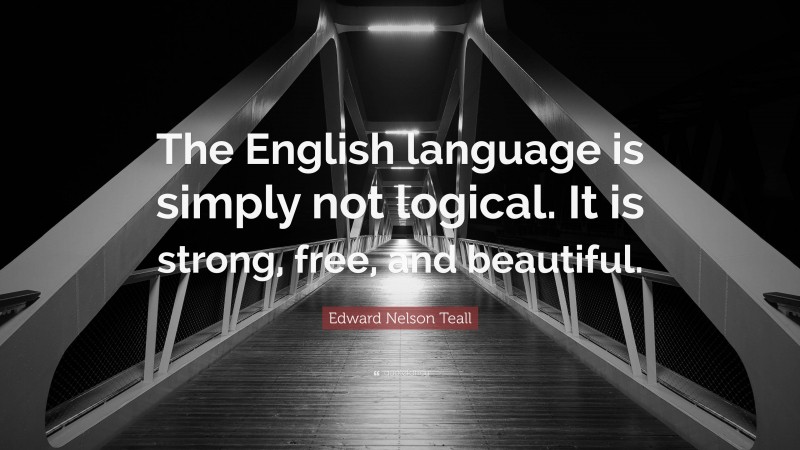 Edward Nelson Teall Quote: “The English language is simply not logical. It is strong, free, and beautiful.”