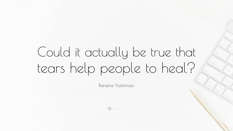 Banana Yoshimoto Quote: “Could it actually be true that tears help people to heal?”