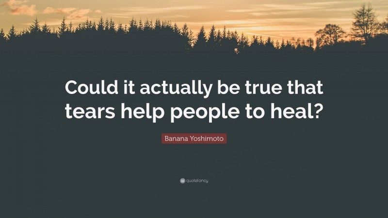 Banana Yoshimoto Quote: “Could it actually be true that tears help people to heal?”