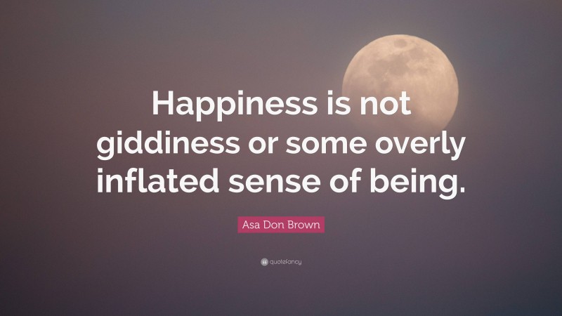 Asa Don Brown Quote: “Happiness is not giddiness or some overly inflated sense of being.”