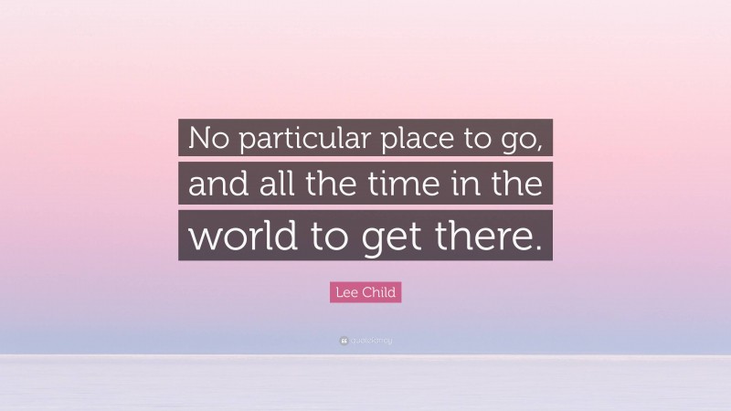 Lee Child Quote: “No particular place to go, and all the time in the world to get there.”