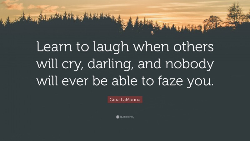 Gina LaManna Quote: “Learn to laugh when others will cry, darling, and nobody will ever be able to faze you.”