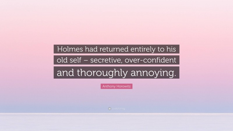 Anthony Horowitz Quote: “Holmes had returned entirely to his old self – secretive, over-confident and thoroughly annoying.”