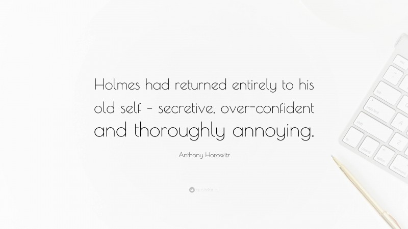 Anthony Horowitz Quote: “Holmes had returned entirely to his old self – secretive, over-confident and thoroughly annoying.”
