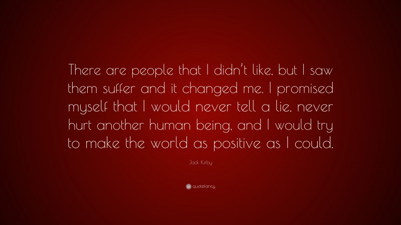 Jack Kirby Quote: “There are people that I didn’t like, but I saw them suffer and it changed me. I promised myself that I would never tell a lie, never hurt another human being, and I would try to make the world as positive as I could.”