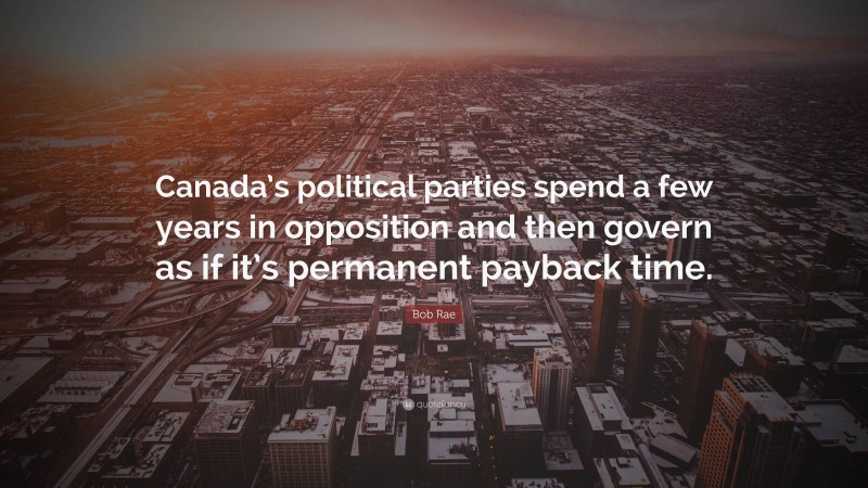 Bob Rae Quote: “Canada’s political parties spend a few years in opposition and then govern as if it’s permanent payback time.”