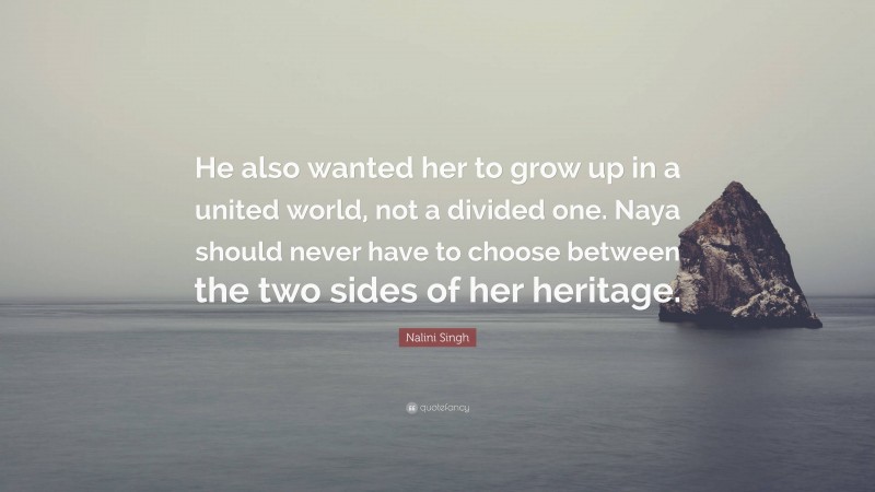 Nalini Singh Quote: “He also wanted her to grow up in a united world, not a divided one. Naya should never have to choose between the two sides of her heritage.”
