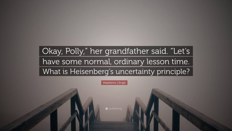 Madeleine L'Engle Quote: “Okay, Polly,” her grandfather said. “Let’s have some normal, ordinary lesson time. What is Heisenberg’s uncertainty principle?”