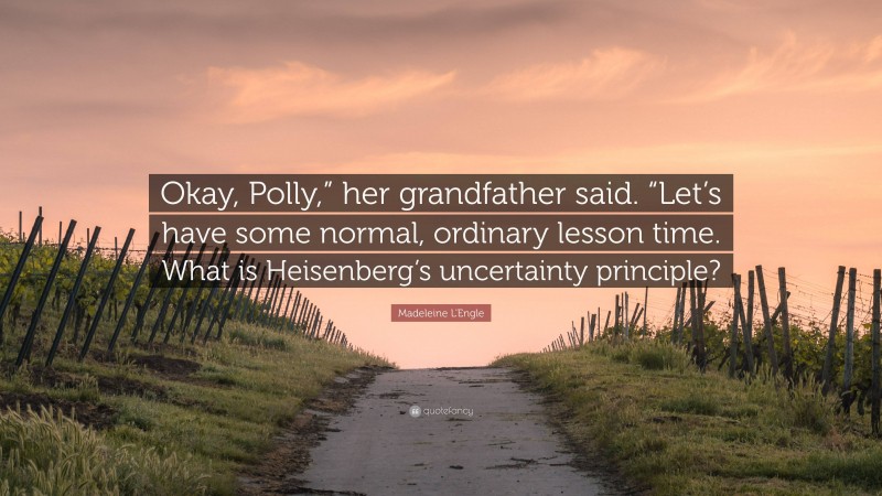 Madeleine L'Engle Quote: “Okay, Polly,” her grandfather said. “Let’s have some normal, ordinary lesson time. What is Heisenberg’s uncertainty principle?”