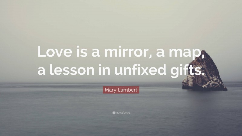 Mary Lambert Quote: “Love is a mirror, a map, a lesson in unfixed gifts.”