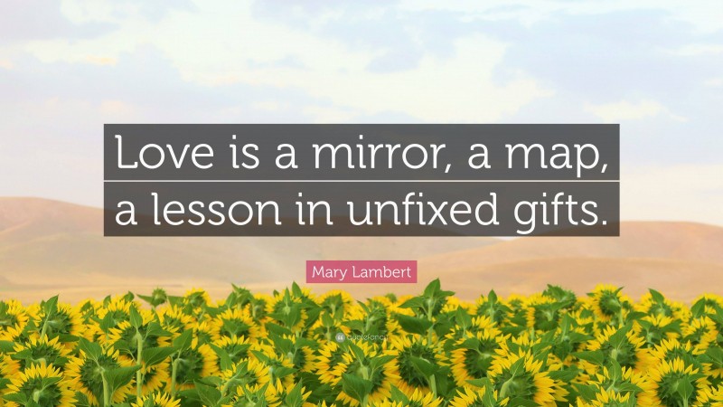 Mary Lambert Quote: “Love is a mirror, a map, a lesson in unfixed gifts.”