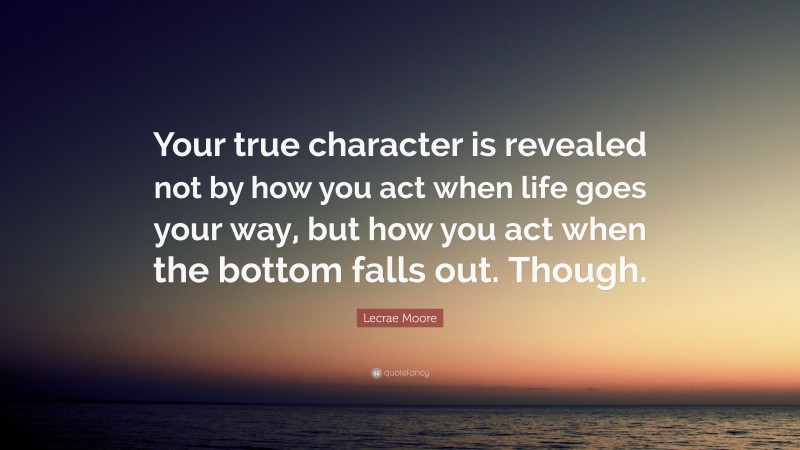 Lecrae Moore Quote: “Your true character is revealed not by how you act when life goes your way, but how you act when the bottom falls out. Though.”