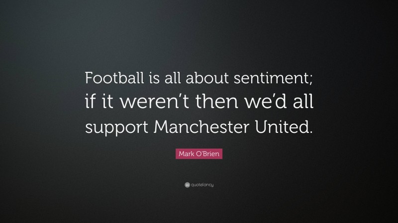 Mark O'Brien Quote: “Football is all about sentiment; if it weren’t then we’d all support Manchester United.”