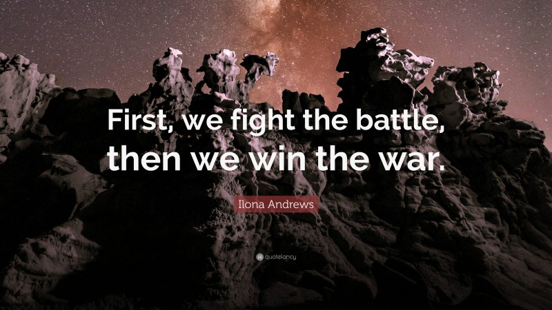 Ilona Andrews Quote: “First, we fight the battle, then we win the war.”