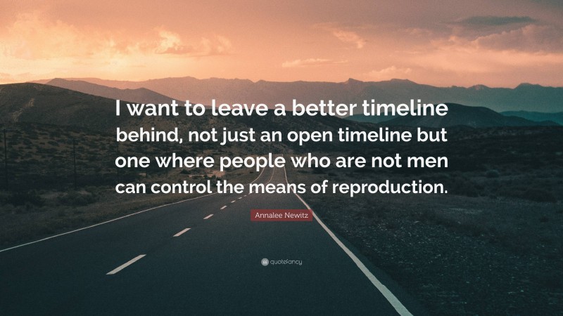 Annalee Newitz Quote: “I want to leave a better timeline behind, not just an open timeline but one where people who are not men can control the means of reproduction.”