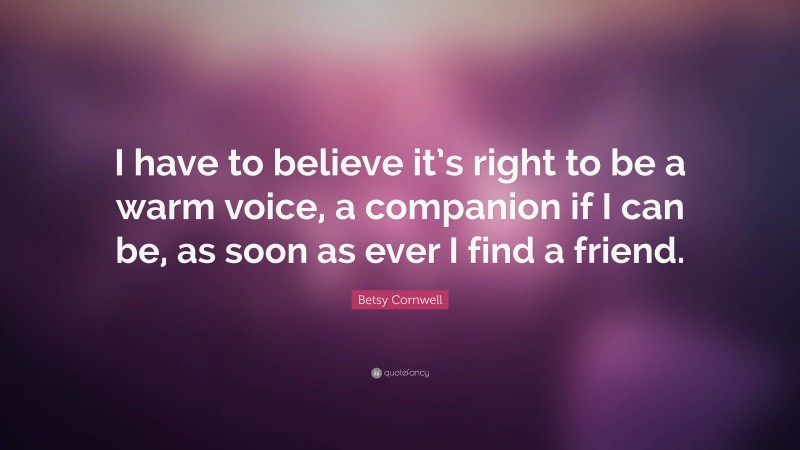 Betsy Cornwell Quote: “I have to believe it’s right to be a warm voice, a companion if I can be, as soon as ever I find a friend.”