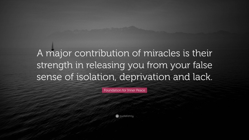 Foundation for Inner Peace Quote: “A major contribution of miracles is their strength in releasing you from your false sense of isolation, deprivation and lack.”