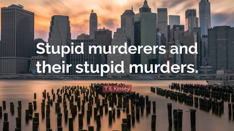 T E Kinsey Quote: “Stupid murderers and their stupid murders.”