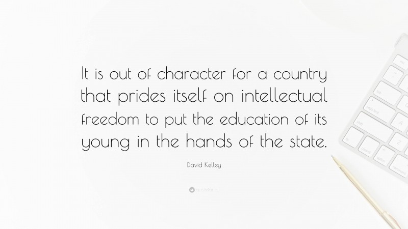 David Kelley Quote: “It is out of character for a country that prides itself on intellectual freedom to put the education of its young in the hands of the state.”