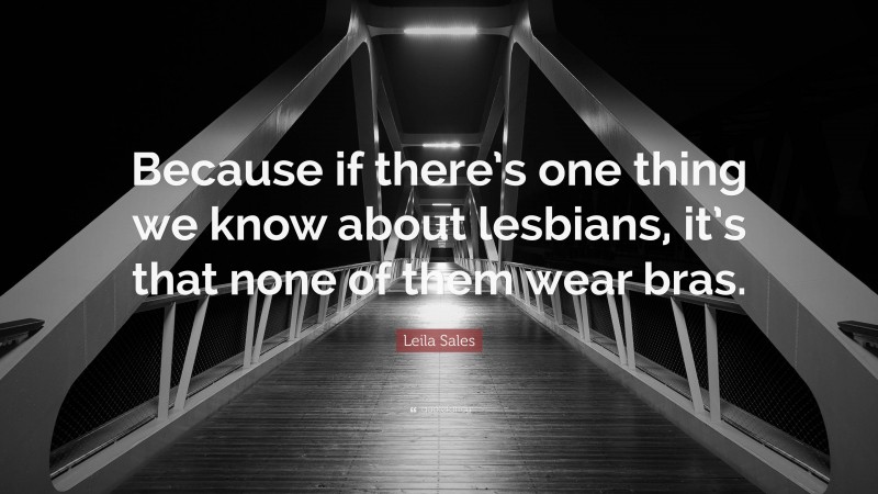 Leila Sales Quote: “Because if there’s one thing we know about lesbians, it’s that none of them wear bras.”